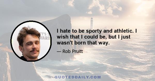 I hate to be sporty and athletic. I wish that I could be, but I just wasn't born that way.