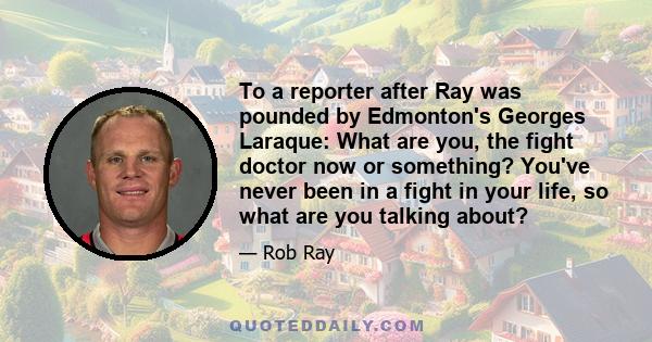 To a reporter after Ray was pounded by Edmonton's Georges Laraque: What are you, the fight doctor now or something? You've never been in a fight in your life, so what are you talking about?