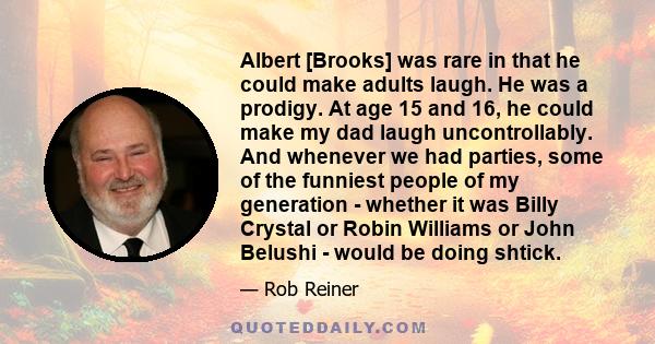 Albert [Brooks] was rare in that he could make adults laugh. He was a prodigy. At age 15 and 16, he could make my dad laugh uncontrollably. And whenever we had parties, some of the funniest people of my generation -