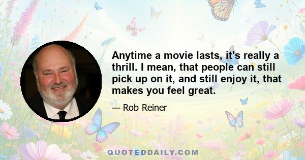 Anytime a movie lasts, it's really a thrill. I mean, that people can still pick up on it, and still enjoy it, that makes you feel great.