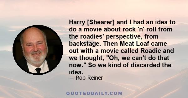 Harry [Shearer] and I had an idea to do a movie about rock 'n' roll from the roadies' perspective, from backstage. Then Meat Loaf came out with a movie called Roadie and we thought, Oh, we can't do that now. So we kind