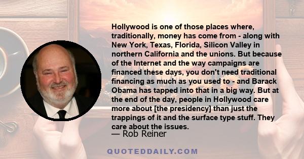 Hollywood is one of those places where, traditionally, money has come from - along with New York, Texas, Florida, Silicon Valley in northern California and the unions. But because of the Internet and the way campaigns