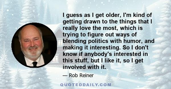 I guess as I get older, I'm kind of getting drawn to the things that I really love the most, which is trying to figure out ways of blending politics with humor, and making it interesting. So I don't know if anybody's