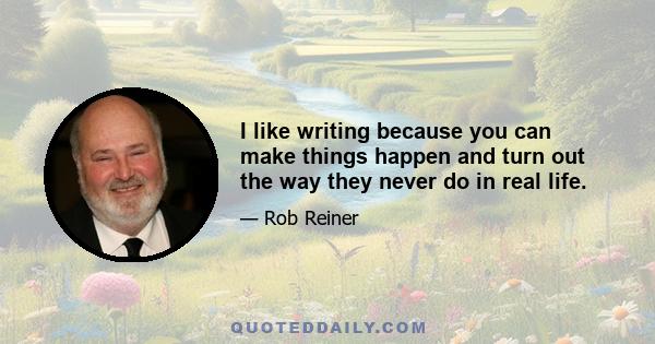 I like writing because you can make things happen and turn out the way they never do in real life.