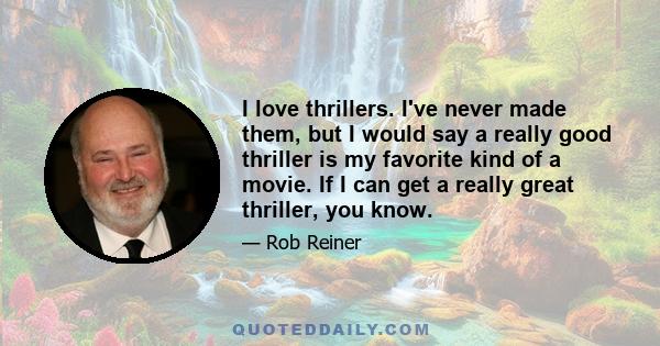 I love thrillers. I've never made them, but I would say a really good thriller is my favorite kind of a movie. If I can get a really great thriller, you know.