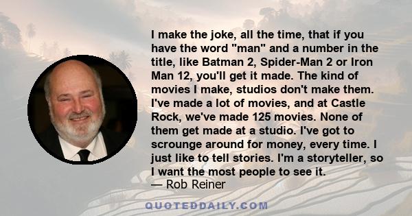 I make the joke, all the time, that if you have the word man and a number in the title, like Batman 2, Spider-Man 2 or Iron Man 12, you'll get it made. The kind of movies I make, studios don't make them. I've made a lot 