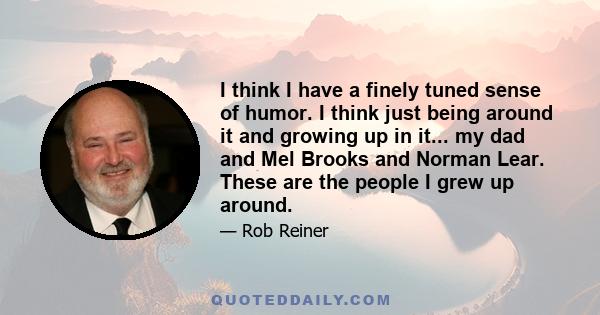 I think I have a finely tuned sense of humor. I think just being around it and growing up in it... my dad and Mel Brooks and Norman Lear. These are the people I grew up around.