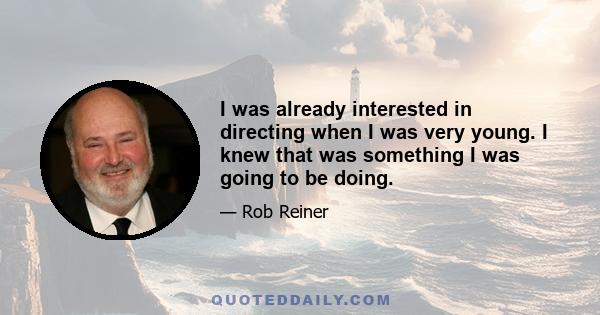 I was already interested in directing when I was very young. I knew that was something I was going to be doing.