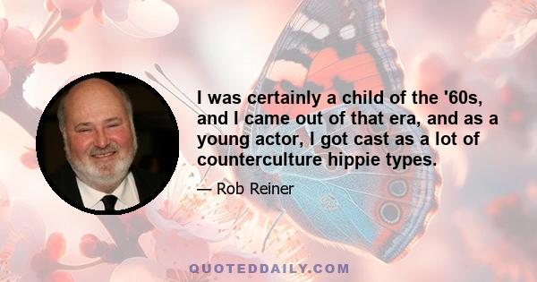 I was certainly a child of the '60s, and I came out of that era, and as a young actor, I got cast as a lot of counterculture hippie types.