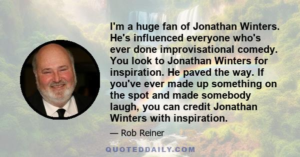 I'm a huge fan of Jonathan Winters. He's influenced everyone who's ever done improvisational comedy. You look to Jonathan Winters for inspiration. He paved the way.