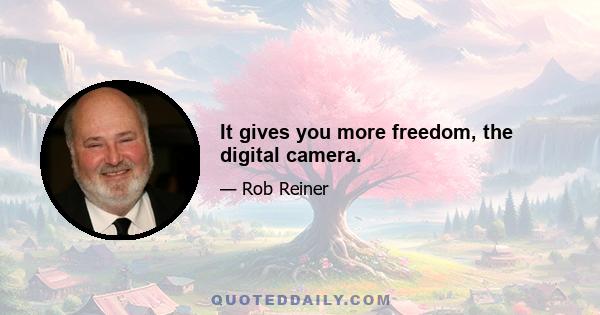 It gives you more freedom, the digital camera.