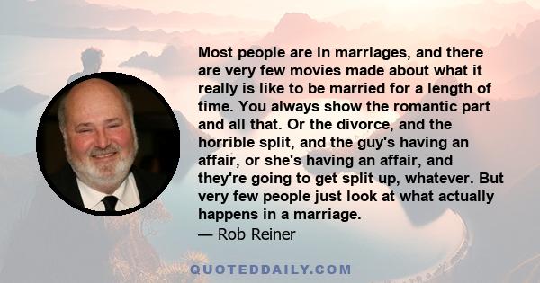 Most people are in marriages, and there are very few movies made about what it really is like to be married for a length of time. You always show the romantic part and all that. Or the divorce, and the horrible split,