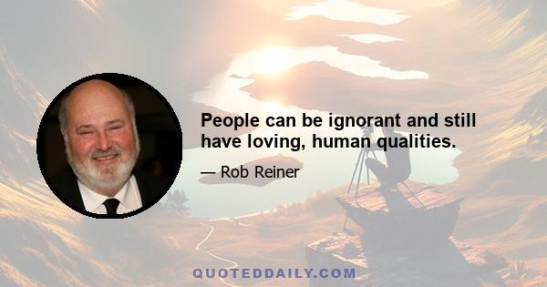 People can be ignorant and still have loving, human qualities.