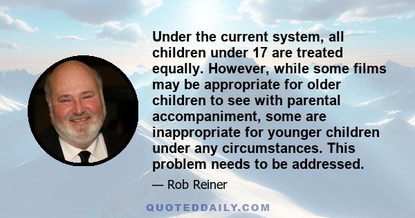 Under the current system, all children under 17 are treated equally. However, while some films may be appropriate for older children to see with parental accompaniment, some are inappropriate for younger children under