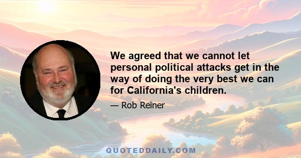 We agreed that we cannot let personal political attacks get in the way of doing the very best we can for California's children.