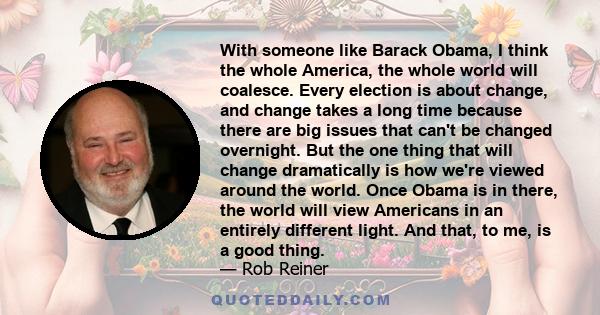 With someone like Barack Obama, I think the whole America, the whole world will coalesce. Every election is about change, and change takes a long time because there are big issues that can't be changed overnight. But