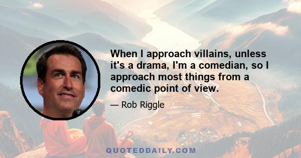 When I approach villains, unless it's a drama, I'm a comedian, so I approach most things from a comedic point of view.