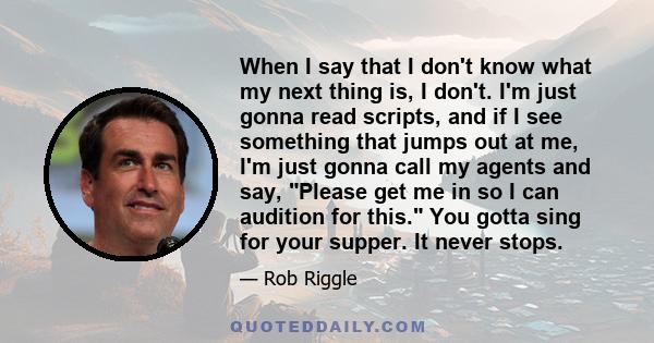 When I say that I don't know what my next thing is, I don't. I'm just gonna read scripts, and if I see something that jumps out at me, I'm just gonna call my agents and say, Please get me in so I can audition for this.