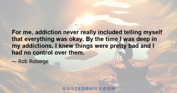 For me, addiction never really included telling myself that everything was okay. By the time I was deep in my addictions, I knew things were pretty bad and I had no control over them.