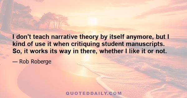 I don't teach narrative theory by itself anymore, but I kind of use it when critiquing student manuscripts. So, it works its way in there, whether I like it or not.