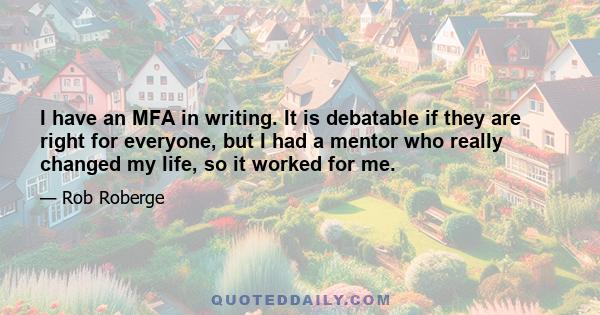 I have an MFA in writing. It is debatable if they are right for everyone, but I had a mentor who really changed my life, so it worked for me.