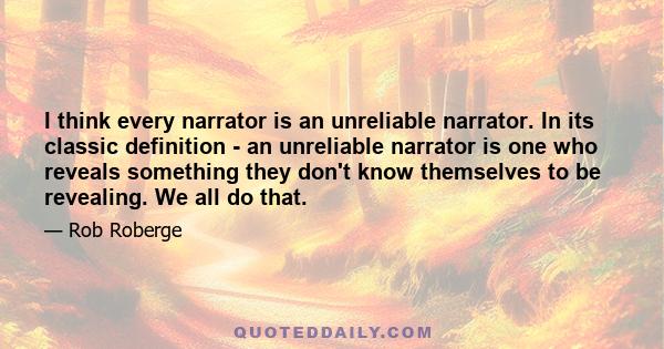 I think every narrator is an unreliable narrator. In its classic definition - an unreliable narrator is one who reveals something they don't know themselves to be revealing. We all do that.