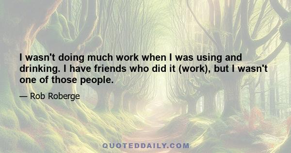 I wasn't doing much work when I was using and drinking. I have friends who did it (work), but I wasn't one of those people.