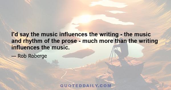 I'd say the music influences the writing - the music and rhythm of the prose - much more than the writing influences the music.