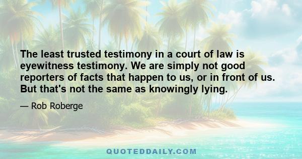 The least trusted testimony in a court of law is eyewitness testimony. We are simply not good reporters of facts that happen to us, or in front of us. But that's not the same as knowingly lying.