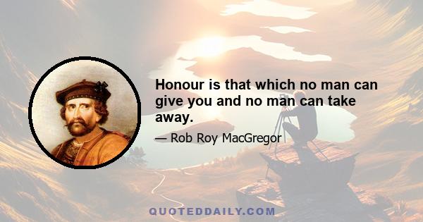 Honour is that which no man can give you and no man can take away.