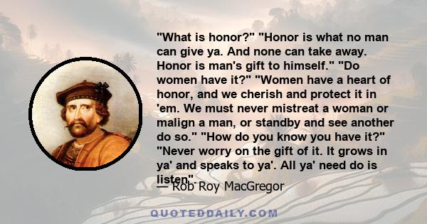 What is honor? Honor is what no man can give ya. And none can take away. Honor is man's gift to himself. Do women have it? Women have a heart of honor, and we cherish and protect it in 'em. We must never mistreat a