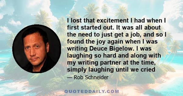 I lost that excitement I had when I first started out. It was all about the need to just get a job, and so I found the joy again when I was writing Deuce Bigelow. I was laughing so hard and along with my writing partner 