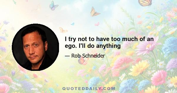 I try not to have too much of an ego. I'll do anything