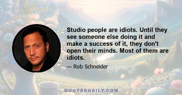 Studio people are idiots. Until they see someone else doing it and make a success of it, they don't open their minds. Most of them are idiots.