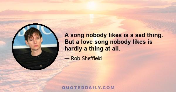 A song nobody likes is a sad thing. But a love song nobody likes is hardly a thing at all.