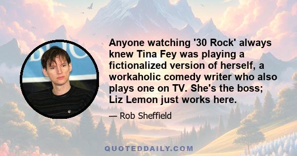 Anyone watching '30 Rock' always knew Tina Fey was playing a fictionalized version of herself, a workaholic comedy writer who also plays one on TV. She's the boss; Liz Lemon just works here.