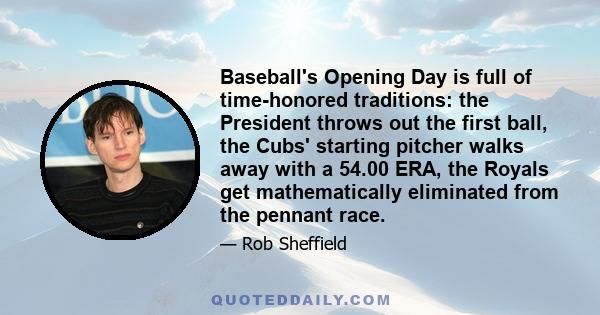 Baseball's Opening Day is full of time-honored traditions: the President throws out the first ball, the Cubs' starting pitcher walks away with a 54.00 ERA, the Royals get mathematically eliminated from the pennant race.