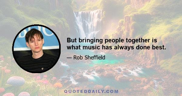 But bringing people together is what music has always done best.