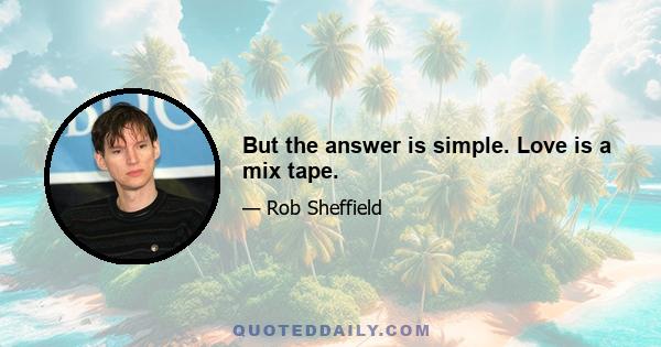 But the answer is simple. Love is a mix tape.