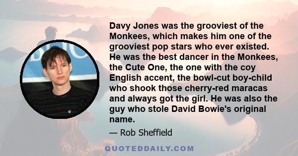 Davy Jones was the grooviest of the Monkees, which makes him one of the grooviest pop stars who ever existed. He was the best dancer in the Monkees, the Cute One, the one with the coy English accent, the bowl-cut