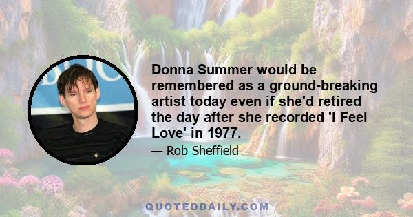 Donna Summer would be remembered as a ground-breaking artist today even if she'd retired the day after she recorded 'I Feel Love' in 1977.