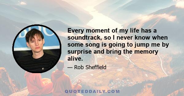 Every moment of my life has a soundtrack, so I never know when some song is going to jump me by surprise and bring the memory alive.