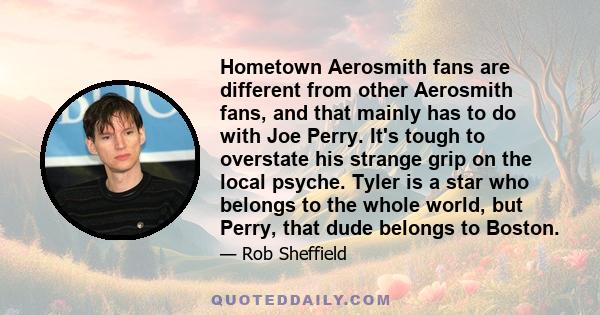 Hometown Aerosmith fans are different from other Aerosmith fans, and that mainly has to do with Joe Perry. It's tough to overstate his strange grip on the local psyche. Tyler is a star who belongs to the whole world,