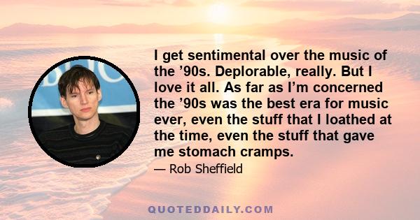 I get sentimental over the music of the ’90s. Deplorable, really. But I love it all. As far as I’m concerned the ’90s was the best era for music ever, even the stuff that I loathed at the time, even the stuff that gave