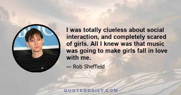 I was totally clueless about social interaction, and completely scared of girls. All I knew was that music was going to make girls fall in love with me.