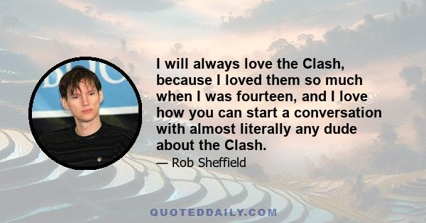 I will always love the Clash, because I loved them so much when I was fourteen, and I love how you can start a conversation with almost literally any dude about the Clash.