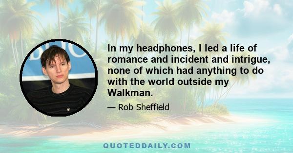 In my headphones, I led a life of romance and incident and intrigue, none of which had anything to do with the world outside my Walkman.