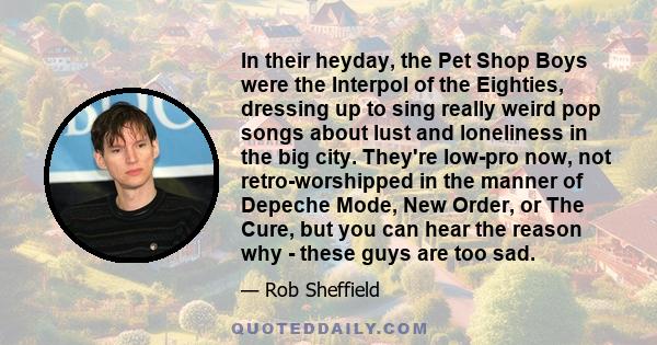 In their heyday, the Pet Shop Boys were the Interpol of the Eighties, dressing up to sing really weird pop songs about lust and loneliness in the big city. They're low-pro now, not retro-worshipped in the manner of