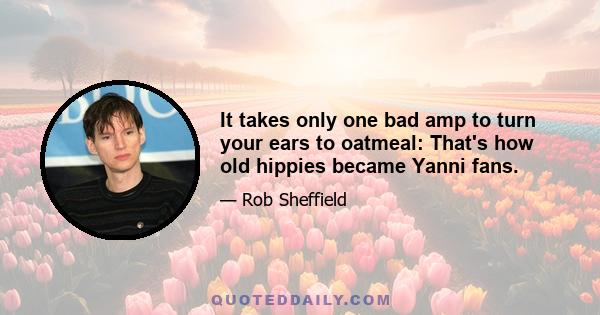 It takes only one bad amp to turn your ears to oatmeal: That's how old hippies became Yanni fans.