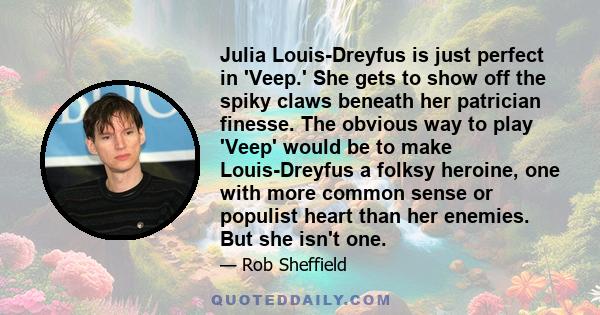 Julia Louis-Dreyfus is just perfect in 'Veep.' She gets to show off the spiky claws beneath her patrician finesse. The obvious way to play 'Veep' would be to make Louis-Dreyfus a folksy heroine, one with more common